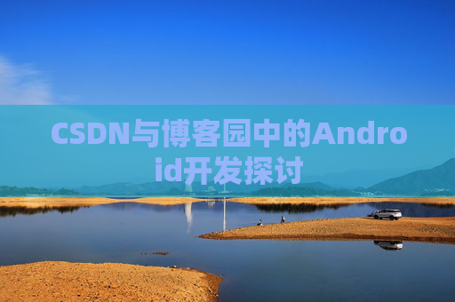 CSDN与博客园中的Android开发探讨