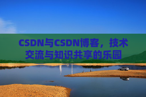 CSDN与CSDN博客，技术交流与知识共享的乐园