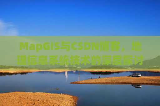 MapGIS与CSDN博客,地理信息系统技术的深度探讨